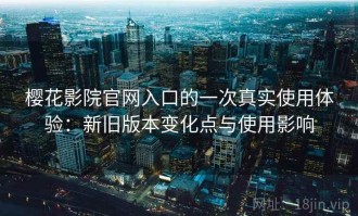 樱花影院官网入口的一次真实使用体验：新旧版本变化点与使用影响