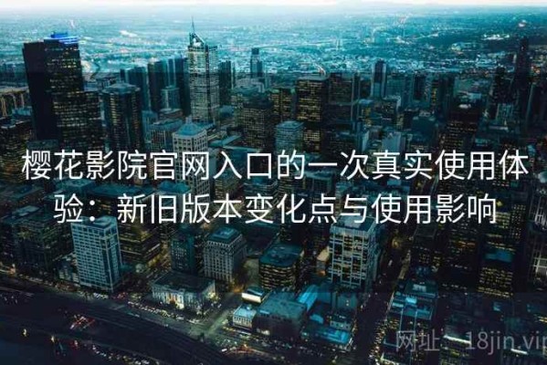 樱花影院官网入口的一次真实使用体验：新旧版本变化点与使用影响