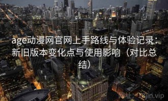 age动漫网官网上手路线与体验记录：新旧版本变化点与使用影响（对比总结）