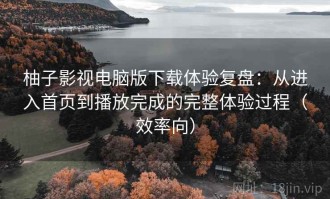 柚子影视电脑版下载体验复盘：从进入首页到播放完成的完整体验过程（效率向）