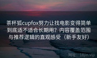 茶杯狐cupfox努力让找电影变得简单到底适不适合长期用？内容覆盖范围与推荐逻辑的直观感受（新手友好）