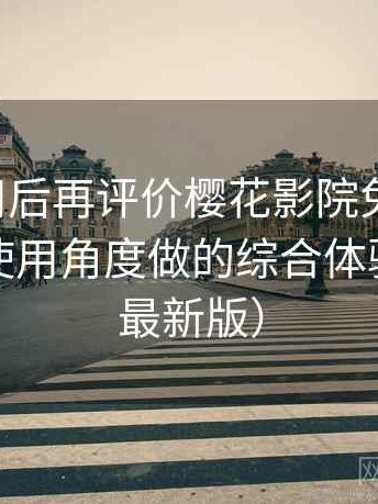 多次使用后再评价樱花影院免费观看：从日常使用角度做的综合体验总结（最新版）