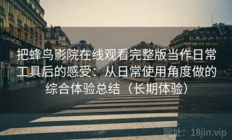 把蜂鸟影院在线观看完整版当作日常工具后的感受：从日常使用角度做的综合体验总结（长期体验）