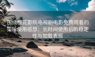 围绕樱花影院电视剧电影免费观看的实际使用感想：长时间使用后的稳定性与加载表现