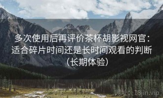 多次使用后再评价茶杯胡影视网官：适合碎片时间还是长时间观看的判断（长期体验）