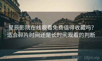 星辰影院在线观看免费值得收藏吗？适合碎片时间还是长时间观看的判断