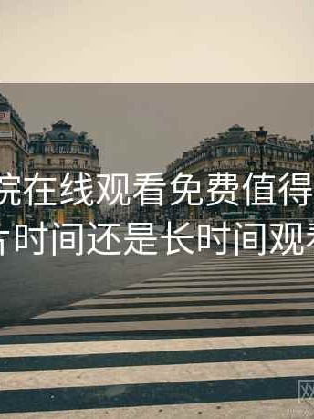 星辰影院在线观看免费值得收藏吗？适合碎片时间还是长时间观看的判断