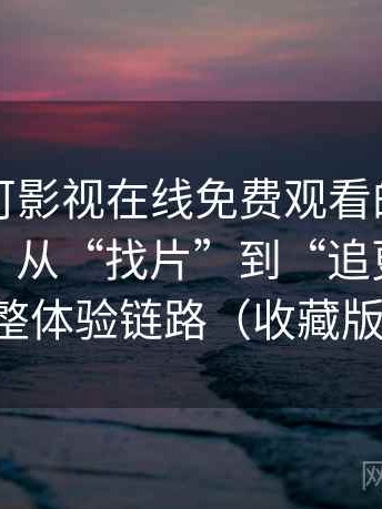 围绕可可影视在线免费观看的实际使用感想：从“找片”到“追更”的完整体验链路（收藏版）
