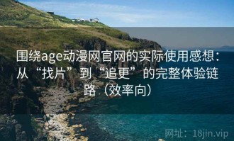 围绕age动漫网官网的实际使用感想：从“找片”到“追更”的完整体验链路（效率向）