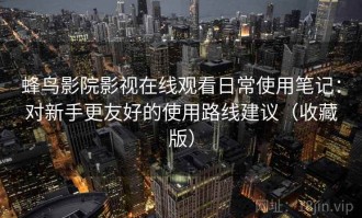 蜂鸟影院影视在线观看日常使用笔记：对新手更友好的使用路线建议（收藏版）
