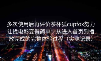多次使用后再评价茶杯狐cupfox努力让找电影变得简单：从进入首页到播放完成的完整体验过程（实测记录）
