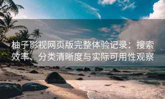 柚子影视网页版完整体验记录：搜索效率、分类清晰度与实际可用性观察