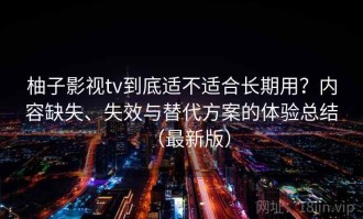 柚子影视tv到底适不适合长期用？内容缺失、失效与替代方案的体验总结（最新版）