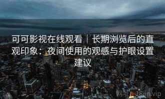 可可影视在线观看｜长期浏览后的直观印象：夜间使用的观感与护眼设置建议
