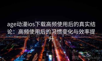 age动漫ios下载高频使用后的真实结论：高频使用后的习惯变化与效率提升