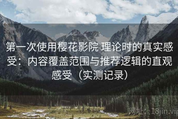 第一次使用樱花影院 理论时的真实感受：内容覆盖范围与推荐逻辑的直观感受（实测记录）