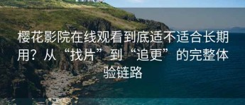 樱花影院在线观看到底适不适合长期用？从“找片”到“追更”的完整体验链路