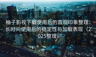 柚子影视下载使用后的直观印象整理：长时间使用后的稳定性与加载表现（2025整理）