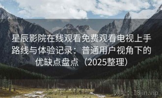 星辰影院在线观看免费观看电视上手路线与体验记录：普通用户视角下的优缺点盘点（2025整理）