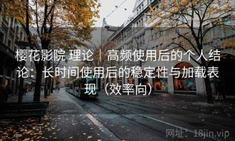 樱花影院 理论｜高频使用后的个人结论：长时间使用后的稳定性与加载表现（效率向）