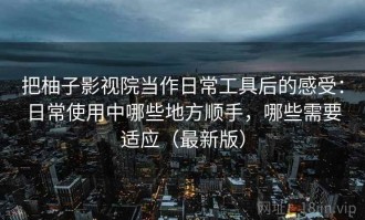 把柚子影视院当作日常工具后的感受：日常使用中哪些地方顺手，哪些需要适应（最新版）
