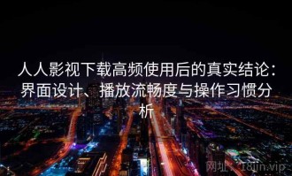 人人影视下载高频使用后的真实结论：界面设计、播放流畅度与操作习惯分析