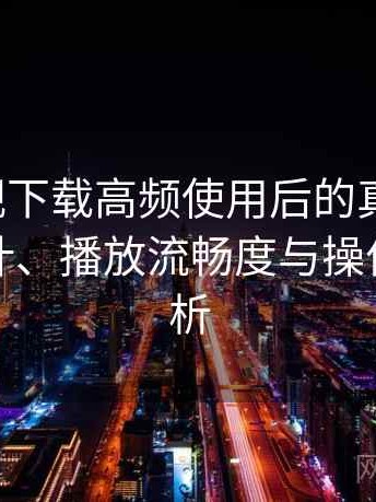 人人影视下载高频使用后的真实结论：界面设计、播放流畅度与操作习惯分析