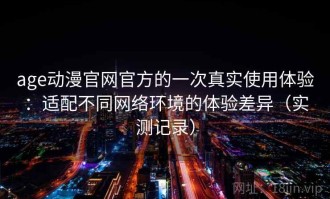 age动漫官网官方的一次真实使用体验：适配不同网络环境的体验差异（实测记录）