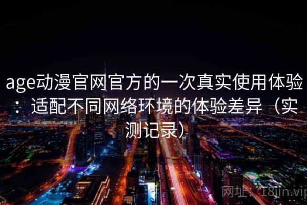 age动漫官网官方的一次真实使用体验：适配不同网络环境的体验差异（实测记录）