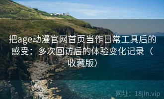 把age动漫官网首页当作日常工具后的感受：多次回访后的体验变化记录（收藏版）