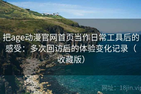把age动漫官网首页当作日常工具后的感受：多次回访后的体验变化记录（收藏版）