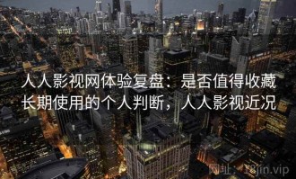 人人影视网体验复盘：是否值得收藏长期使用的个人判断，人人影视近况