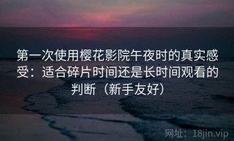 第一次使用樱花影院午夜时的真实感受：适合碎片时间还是长时间观看的判断（新手友好）