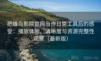 把蜂鸟影院官网当作日常工具后的感受：播放体验、清晰度与资源完整性观察（最新版）