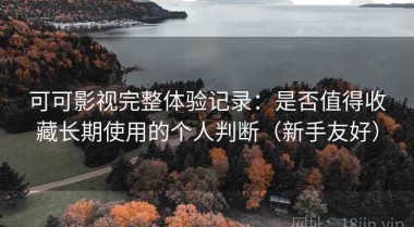可可影视完整体验记录：是否值得收藏长期使用的个人判断（新手友好）