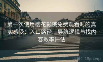 第一次使用樱花影院免费观看时的真实感受：入口路径、导航逻辑与找内容效率评估