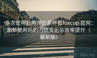 多次使用后再评价茶杯狐foxcup 官网：高频使用后的习惯变化与效率提升（最新版）