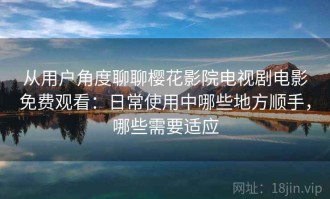 从用户角度聊聊樱花影院电视剧电影免费观看：日常使用中哪些地方顺手，哪些需要适应