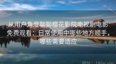 从用户角度聊聊樱花影院电视剧电影免费观看：日常使用中哪些地方顺手，哪些需要适应
