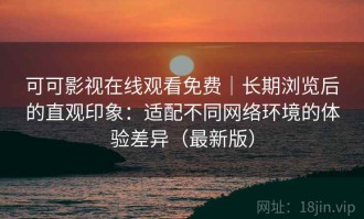 可可影视在线观看免费｜长期浏览后的直观印象：适配不同网络环境的体验差异（最新版）