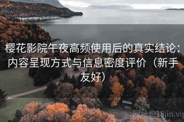 樱花影院午夜高频使用后的真实结论：内容呈现方式与信息密度评价（新手友好）
