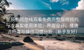 星辰影院在线观看免费完整版视频的一次真实使用体验：界面设计、播放流畅度与操作习惯分析（新手友好）