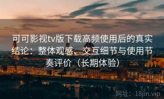 可可影视tv版下载高频使用后的真实结论：整体观感、交互细节与使用节奏评价（长期体验）