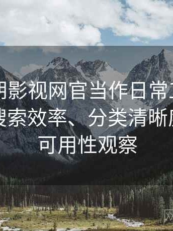 把茶杯胡影视网官当作日常工具后的感受：搜索效率、分类清晰度与实际可用性观察