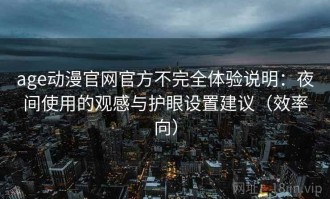 age动漫官网官方不完全体验说明：夜间使用的观感与护眼设置建议（效率向）