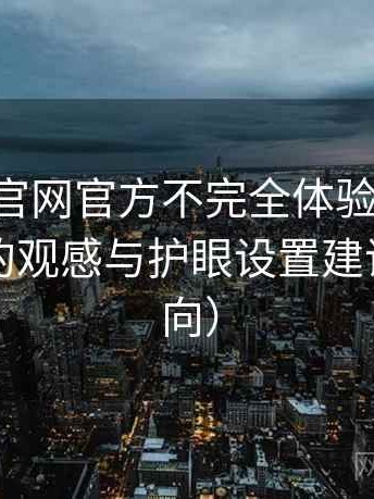 age动漫官网官方不完全体验说明：夜间使用的观感与护眼设置建议（效率向）