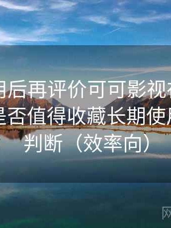 多次使用后再评价可可影视在线免费观看：是否值得收藏长期使用的个人判断（效率向）