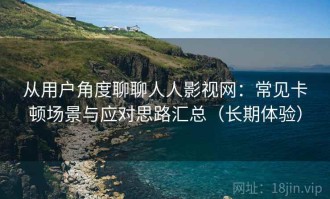 从用户角度聊聊人人影视网：常见卡顿场景与应对思路汇总（长期体验）