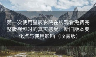 第一次使用星辰影院在线观看免费完整版视频时的真实感受：新旧版本变化点与使用影响（收藏版）