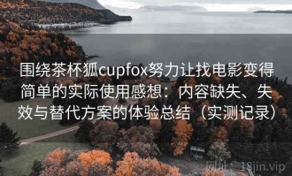 围绕茶杯狐cupfox努力让找电影变得简单的实际使用感想：内容缺失、失效与替代方案的体验总结（实测记录）